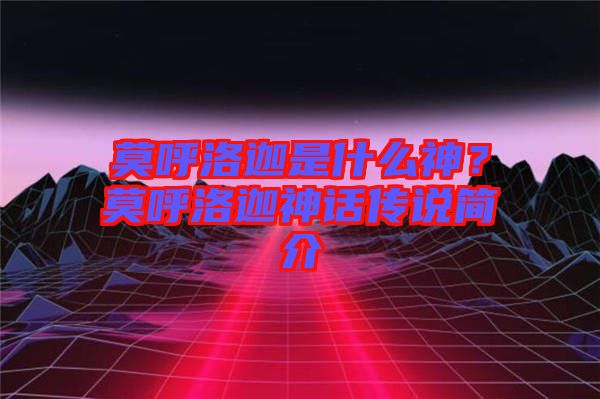 莫呼洛迦是什么神？莫呼洛迦神話傳說簡介