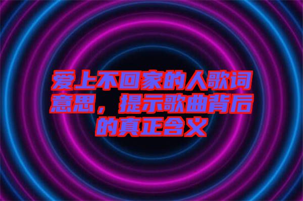 愛上不回家的人歌詞意思，提示歌曲背后的真正含義