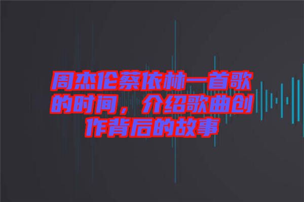 周杰倫蔡依林一首歌的時間，介紹歌曲創(chuàng)作背后的故事