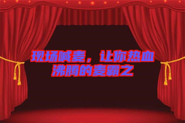 現(xiàn)場(chǎng)喊麥，讓你熱血沸騰的麥霸之