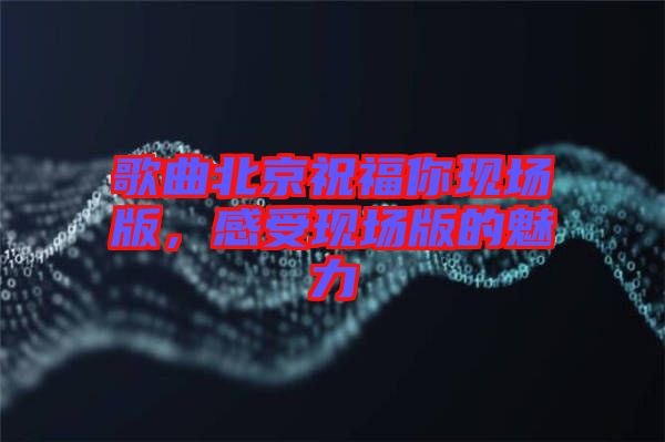 歌曲北京祝福你現(xiàn)場版，感受現(xiàn)場版的魅力