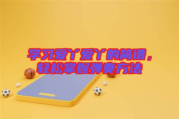 學(xué)習(xí)愛(ài)丫愛(ài)丫的簡(jiǎn)譜，輕松掌握彈奏方法