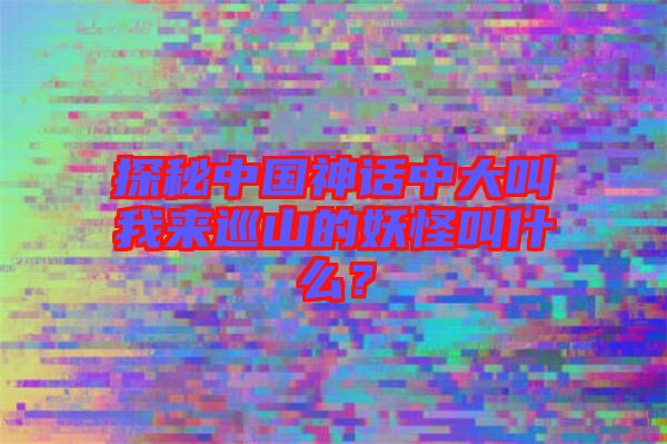 探秘中國神話中大叫我來巡山的妖怪叫什么？