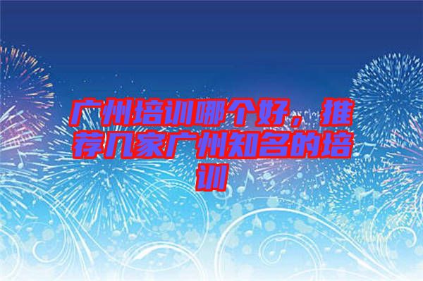 廣州培訓(xùn)哪個好，推薦幾家廣州知名的培訓(xùn)