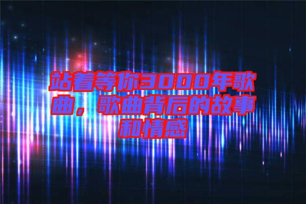 站著等你3000年歌曲，歌曲背后的故事和情感