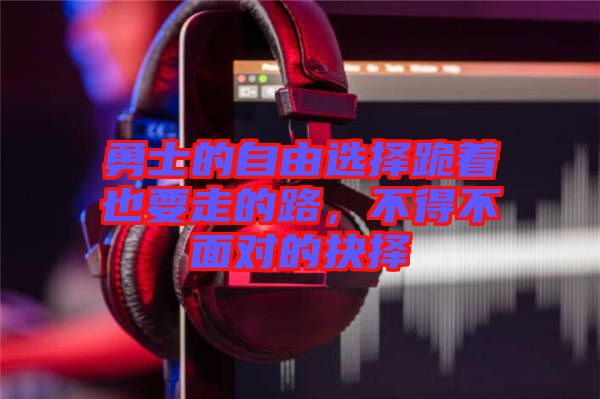 勇士的自由選擇跪著也要走的路，不得不面對(duì)的抉擇