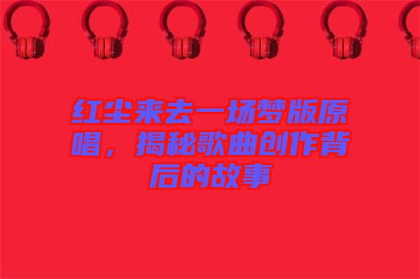 紅塵來(lái)去一場(chǎng)夢(mèng)版原唱，揭秘歌曲創(chuàng)作背后的故事
