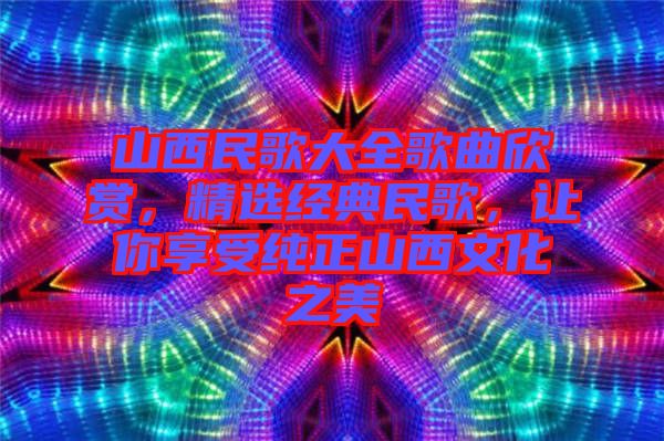 山西民歌大全歌曲欣賞，精選經(jīng)典民歌，讓你享受純正山西文化之美