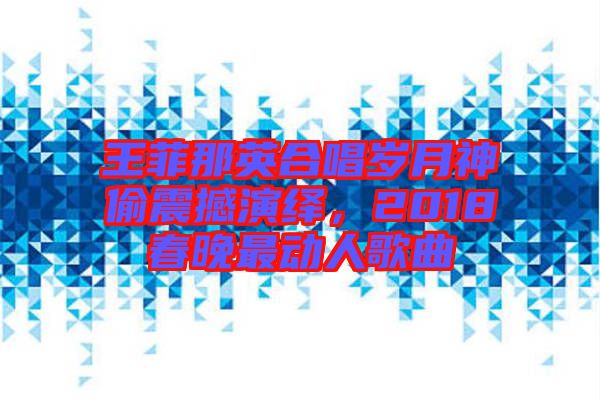 王菲那英合唱歲月神偷震撼演繹，2018春晚最動人歌曲