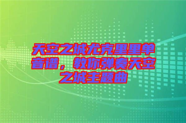 天空之城尤克里里單音譜，教你彈奏天空之城主題曲