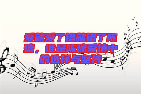 愛就愛了錯(cuò)就錯(cuò)了陳瑞，誰是陳瑞愛情中的選擇與堅(jiān)持