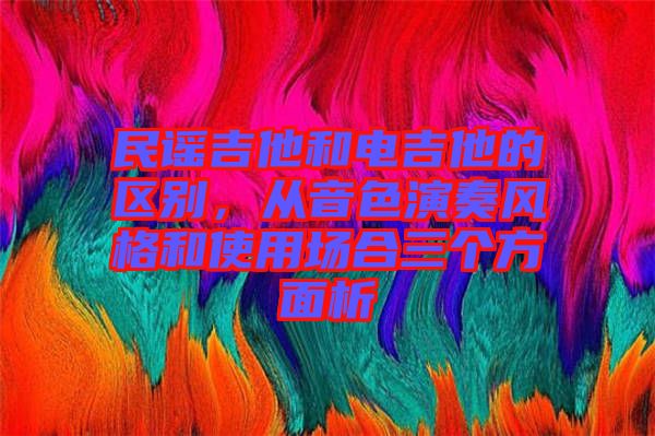 民謠吉他和電吉他的區(qū)別，從音色演奏風(fēng)格和使用場合三個方面析