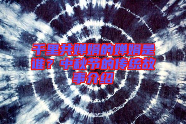 千里共嬋娟的嬋娟是誰？中秋節(jié)的傳統(tǒng)故事介紹