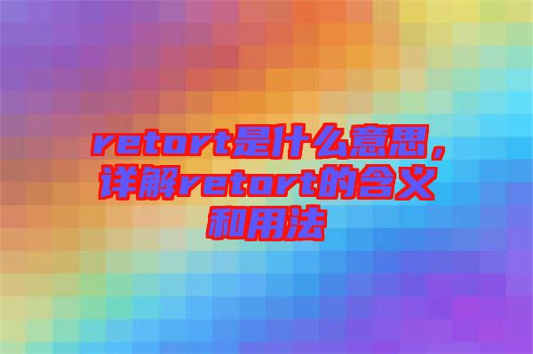 retort是什么意思，詳解retort的含義和用法