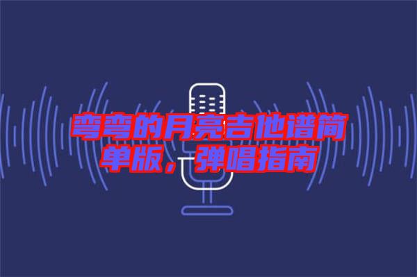 彎彎的月亮吉他譜簡單版，彈唱指南