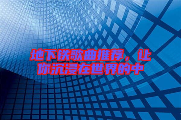 地下鐵歌曲推薦，讓你沉浸在世界的中