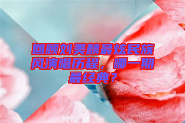 回顧劉美麟最炫民族風(fēng)演唱?dú)v程，哪一期最經(jīng)典？