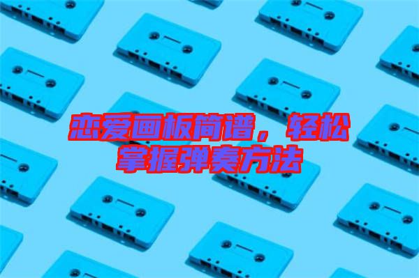 戀愛畫板簡(jiǎn)譜，輕松掌握彈奏方法