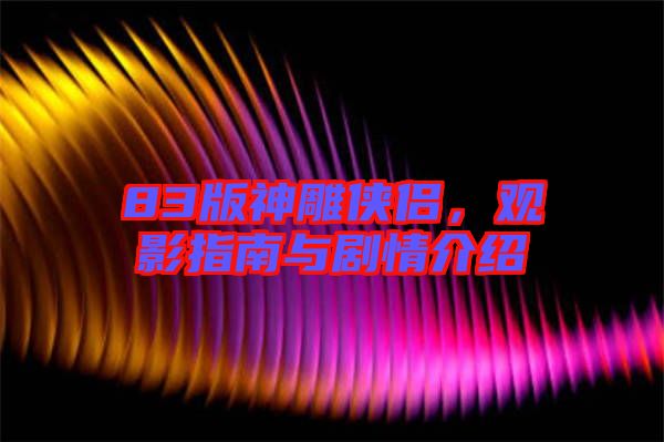 83版神雕俠侶，觀影指南與劇情介紹