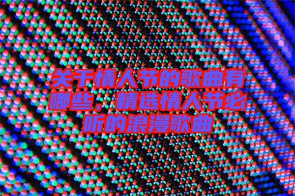 關(guān)于情人節(jié)的歌曲有哪些，精選情人節(jié)必聽的浪漫歌曲