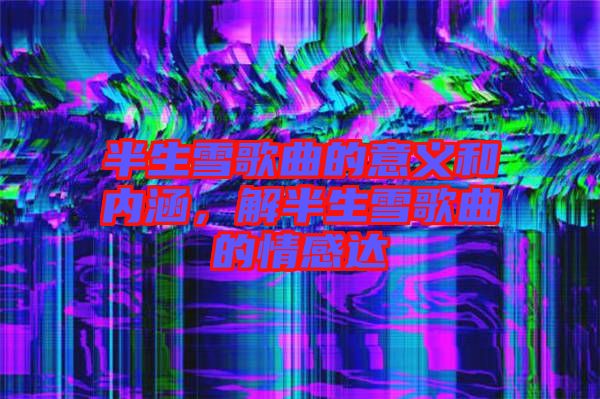 半生雪歌曲的意義和內(nèi)涵，解半生雪歌曲的情感達(dá)