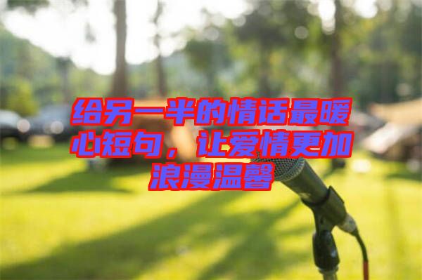 給另一半的情話最暖心短句，讓愛(ài)情更加浪漫溫馨