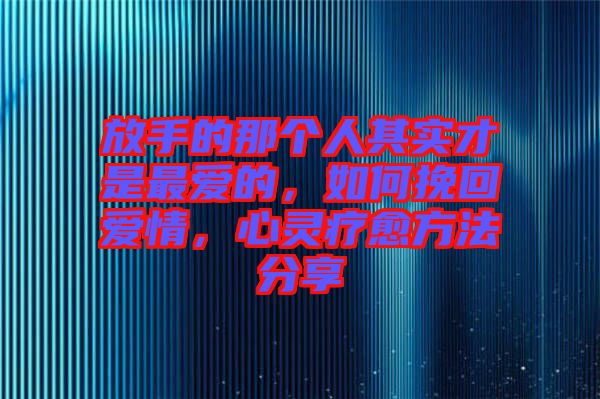 放手的那個人其實才是最愛的，如何挽回愛情，心靈療愈方法分享