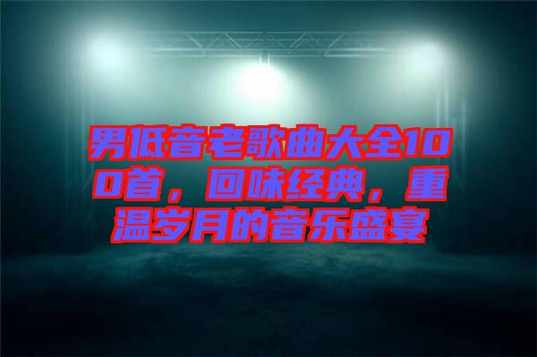 男低音老歌曲大全100首，回味經(jīng)典，重溫歲月的音樂盛宴