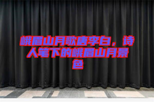 峨眉山月歌唐李白，詩人筆下的峨眉山月景色