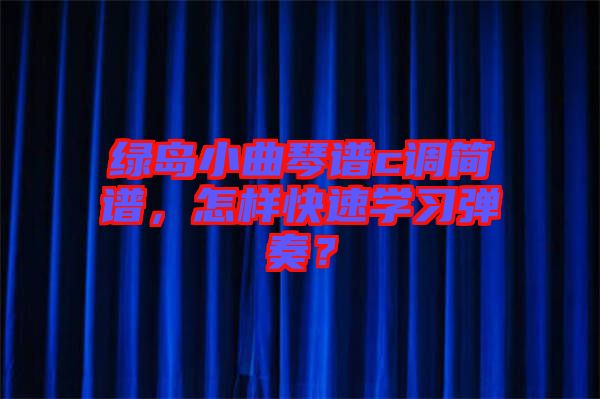 綠島小曲琴譜c調(diào)簡譜，怎樣快速學(xué)習(xí)彈奏？