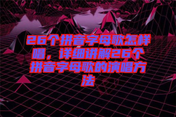 26個拼音字母歌怎樣唱，詳細講解26個拼音字母歌的演唱方法