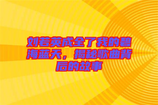 劉若英成全了我的碧海藍(lán)天，揭秘歌曲背后的故事