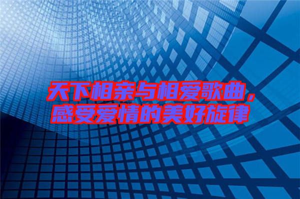 天下相親與相愛歌曲，感受愛情的美好旋律