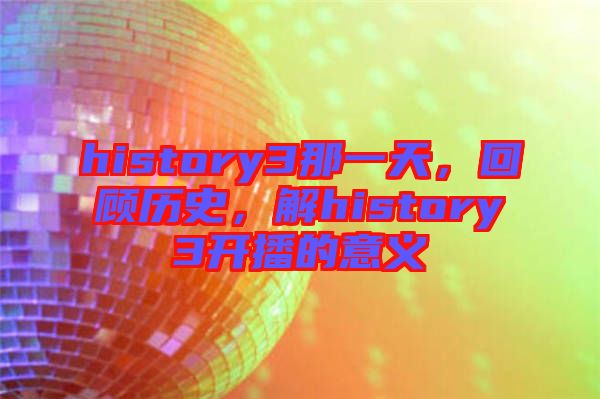 history3那一天，回顧歷史，解history3開播的意義