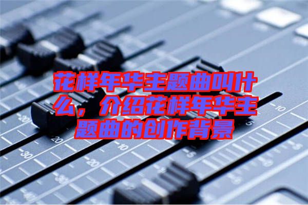 花樣年華主題曲叫什么，介紹花樣年華主題曲的創(chuàng)作背景
