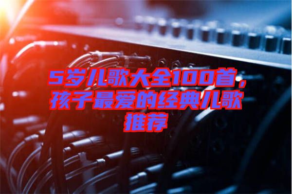 5歲兒歌大全100首，孩子最愛的經(jīng)典兒歌推薦