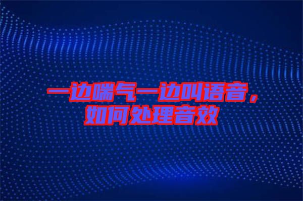 一邊喘氣一邊叫語音，如何處理音效
