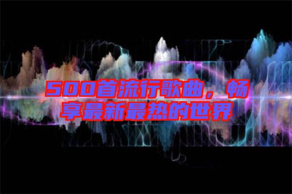 500首流行歌曲，暢享最新最熱的世界