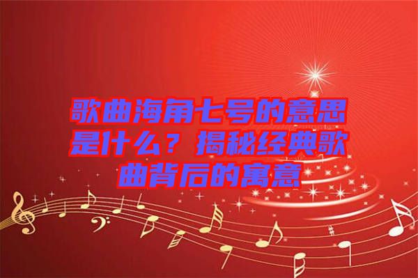 歌曲海角七號的意思是什么？揭秘經典歌曲背后的寓意