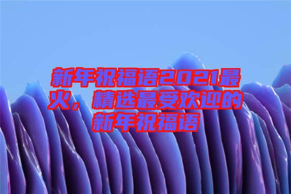 新年祝福語2021最火，精選最受歡迎的新年祝福語