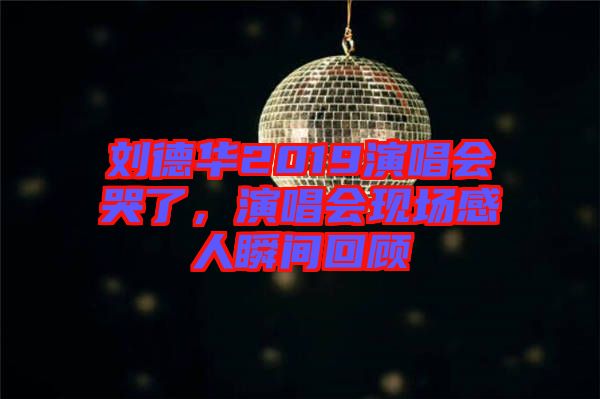 劉德華2019演唱會哭了，演唱會現(xiàn)場感人瞬間回顧
