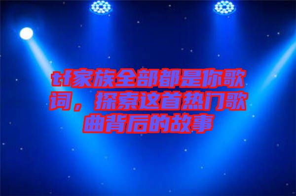 tf家族全部都是你歌詞，探索這首熱門歌曲背后的故事