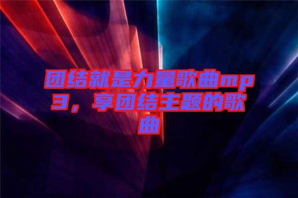 團(tuán)結(jié)就是力量歌曲mp3，享團(tuán)結(jié)主題的歌曲