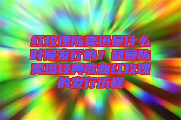 紅玫瑰陳奕迅是什么時(shí)候發(fā)行的？回顧陳奕迅經(jīng)典歌曲紅玫瑰的發(fā)行歷程