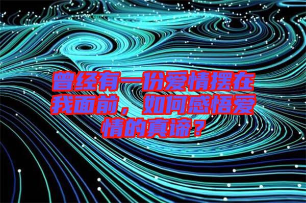 曾經(jīng)有一份愛情擺在我面前，如何感悟愛情的真諦？