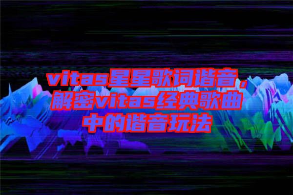 vitas星星歌詞諧音，解密vitas經(jīng)典歌曲中的諧音玩法