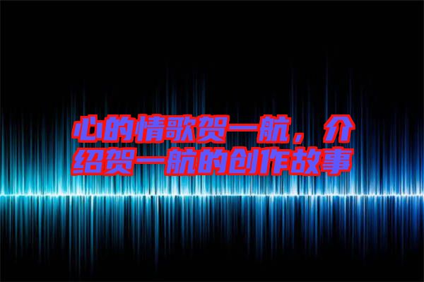 心的情歌賀一航，介紹賀一航的創(chuàng)作故事