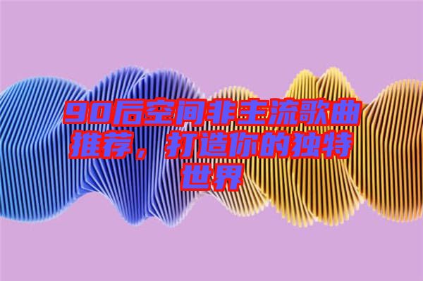 90后空間非主流歌曲推薦，打造你的獨特世界
