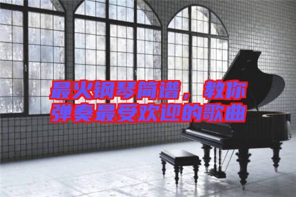 最火鋼琴簡譜，教你彈奏最受歡迎的歌曲
