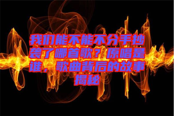 我們能不能不分手抄襲了哪首歌？原唱是誰，歌曲背后的故事揭秘